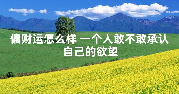 偏财运怎么样 一个人敢不敢承认自己的欲望